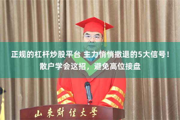 正规的杠杆炒股平台 主力悄悄撤退的5大信号！散户学会这招，避免高位接盘