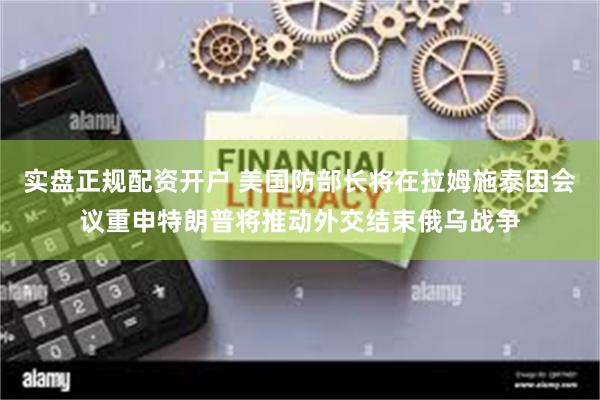 实盘正规配资开户 美国防部长将在拉姆施泰因会议重申特朗普将推动外交结束俄乌战争