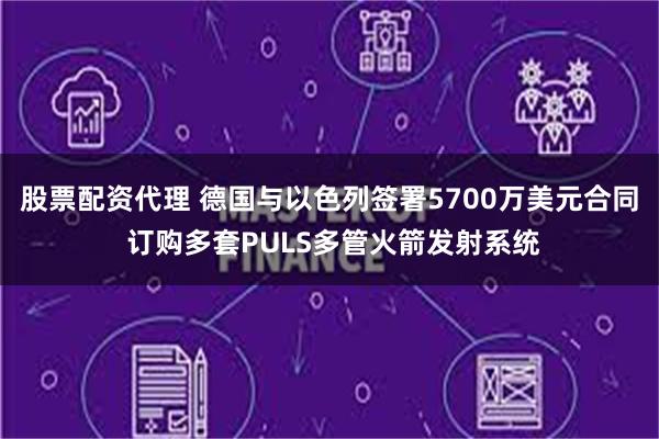 股票配资代理 德国与以色列签署5700万美元合同 订购多套PULS多管火箭发射系统