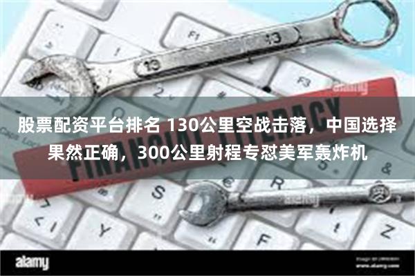 股票配资平台排名 130公里空战击落，中国选择果然正确，300公里射程专怼美军轰炸机