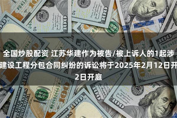 全国炒股配资 江苏华建作为被告/被上诉人的1起涉及建设工程分包合同纠纷的诉讼将于2025年2月12日开庭