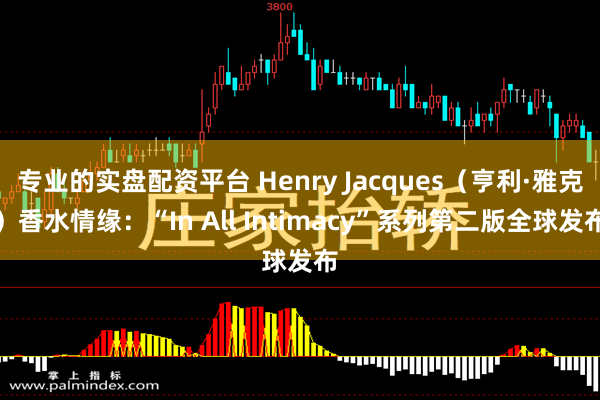 专业的实盘配资平台 Henry Jacques（亨利·雅克）香水情缘：“In All Intimacy”系列第二版全球发布