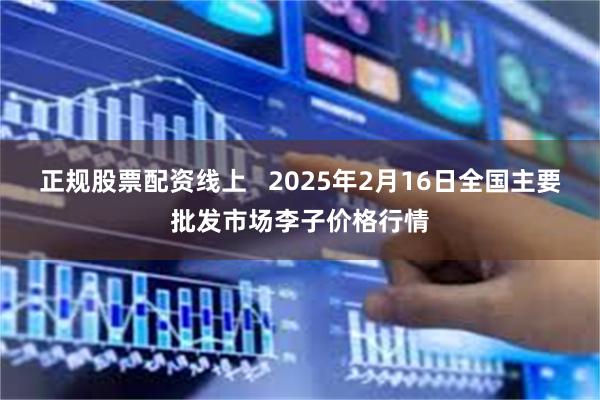 正规股票配资线上   2025年2月16日全国主要批发市场李子价格行情