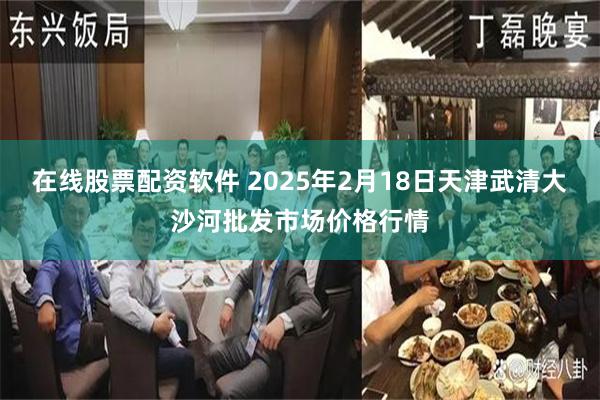 在线股票配资软件 2025年2月18日天津武清大沙河批发市场价格行情