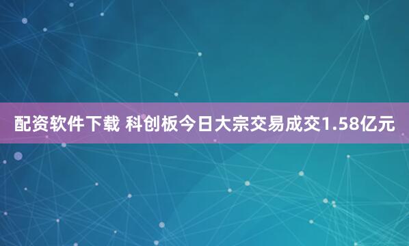 配资软件下载 科创板今日大宗交易成交1.58亿元