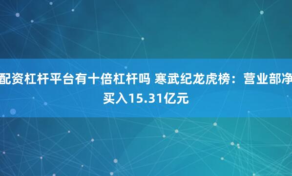 配资杠杆平台有十倍杠杆吗 寒武纪龙虎榜：营业部净买入15.31亿元