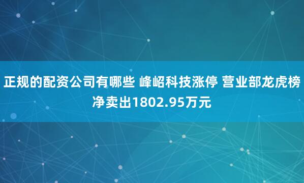 正规的配资公司有哪些 峰岹科技涨停 营业部龙虎榜净卖出1802.95万元