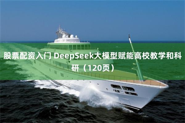 股票配资入门 DeepSeek大模型赋能高校教学和科研（120页）