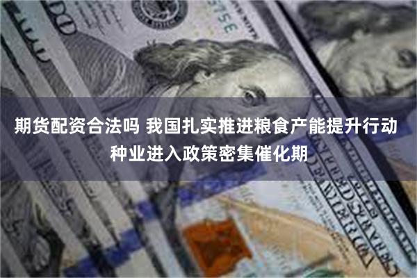 期货配资合法吗 我国扎实推进粮食产能提升行动 种业进入政策密集催化期