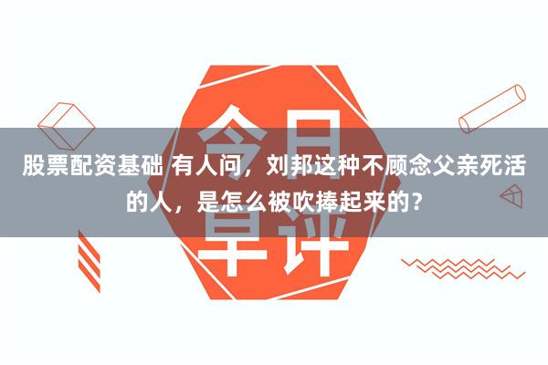 股票配资基础 有人问，刘邦这种不顾念父亲死活的人，是怎么被吹捧起来的？