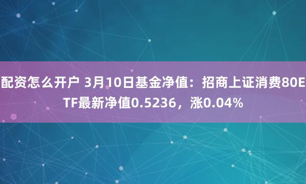 配资怎么开户 3月10日基金净值：招商上证消费80ETF最新净值0.5236，涨0.04%