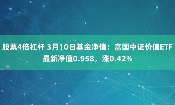 股票4倍杠杆 3月10日基金净值：富国中证价值ETF最新净值0.958，涨0.42%