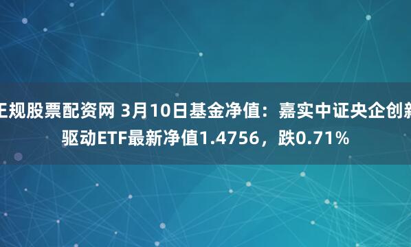 正规股票配资网 3月10日基金净值：嘉实中证央企创新驱动ETF最新净值1.4756，跌0.71%