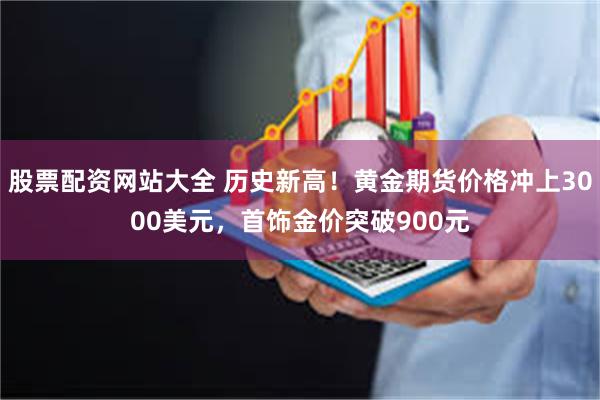 股票配资网站大全 历史新高！黄金期货价格冲上3000美元，首饰金价突破900元