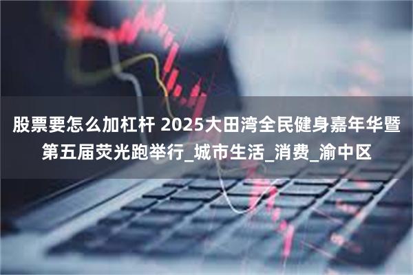 股票要怎么加杠杆 2025大田湾全民健身嘉年华暨第五届荧光跑举行_城市生活_消费_渝中区