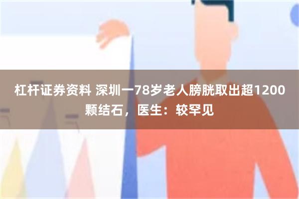 杠杆证券资料 深圳一78岁老人膀胱取出超1200颗结石，医生：较罕见