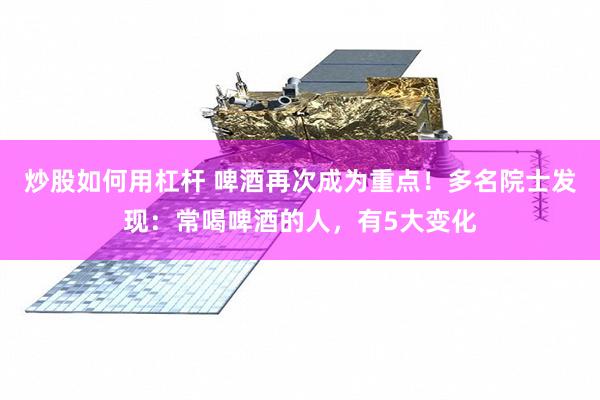 炒股如何用杠杆 啤酒再次成为重点！多名院士发现：常喝啤酒的人，有5大变化