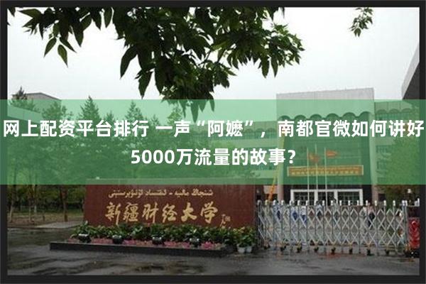 网上配资平台排行 一声“阿嬷”，南都官微如何讲好5000万流量的故事？