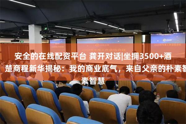 安全的在线配资平台 龚开对话|坐拥3500+酒店，楚商程新华揭秘：我的商业底气，来自父亲的朴素智慧