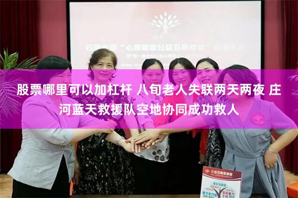股票哪里可以加杠杆 八旬老人失联两天两夜 庄河蓝天救援队空地协同成功救人
