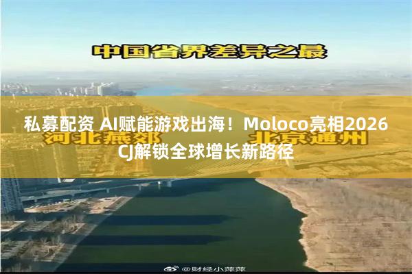 私募配资 AI赋能游戏出海！Moloco亮相2026CJ解锁全球增长新路径