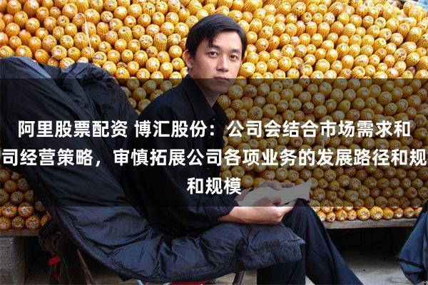 阿里股票配资 博汇股份：公司会结合市场需求和公司经营策略，审慎拓展公司各项业务的发展路径和规模