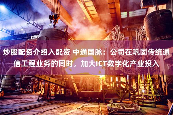 炒股配资介绍入配资 中通国脉：公司在巩固传统通信工程业务的同时，加大ICT数字化产业投入