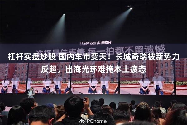 杠杆实盘炒股 国内车市变天！长城奇瑞被新势力反超，出海光环难掩本土疲态